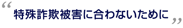 特殊詐欺被害に合わないために