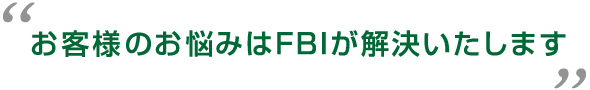 お客様のお悩みはFBIが解決いたします