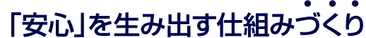 「安心」を生み出す仕組みづくり