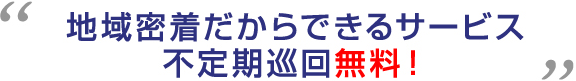 地域密着だからできるサービス不定期巡回無料！