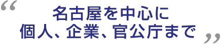 名古屋を中心に個人、企業、官公庁まで。